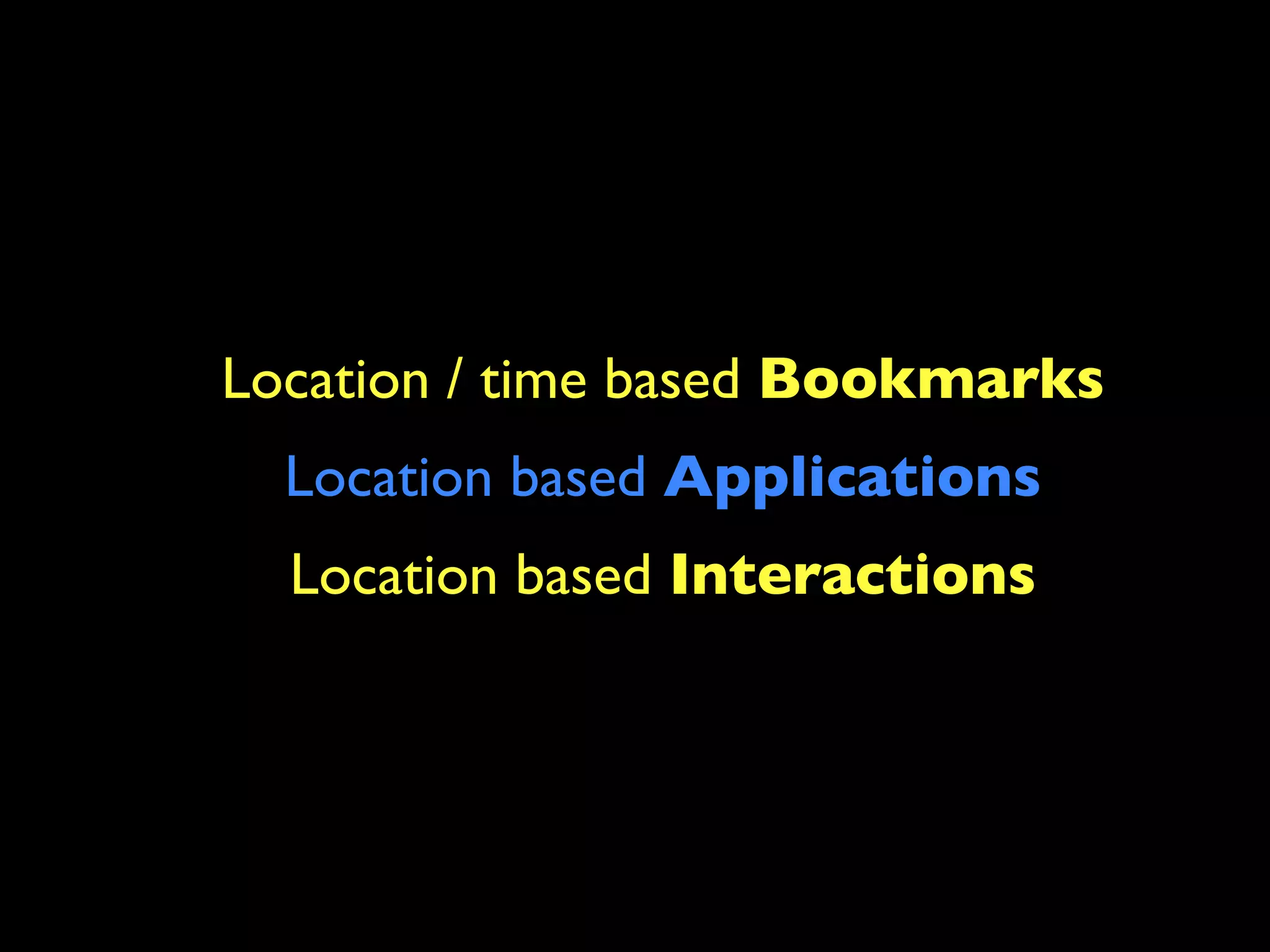 Location / time based Bookmarks
  Location based Applications
  Location based Interactions
 