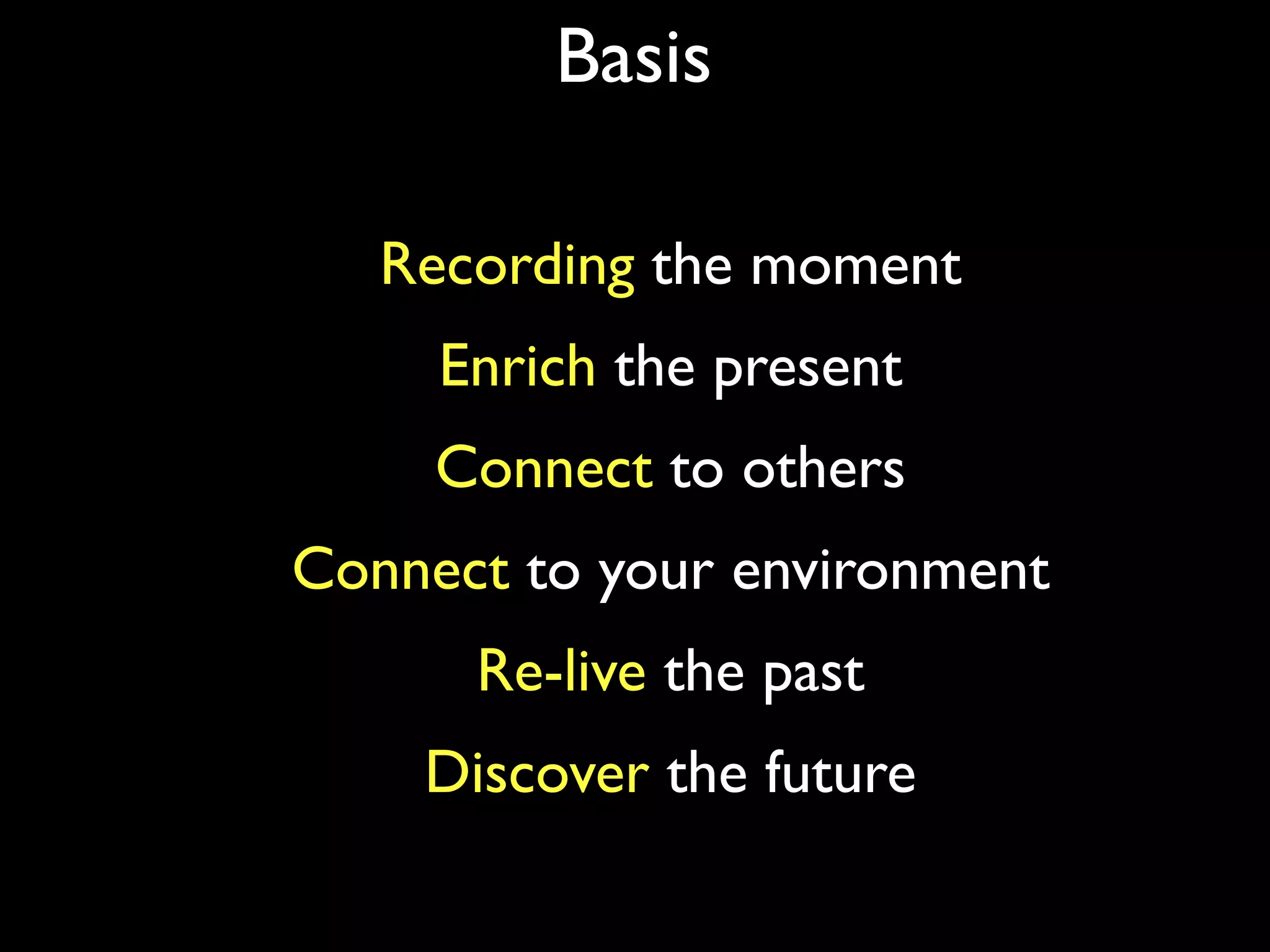 Basis

   Recording the moment
     Enrich the present
     Connect to others
Connect to your environment
      Re-live the past
    Discover the future
 