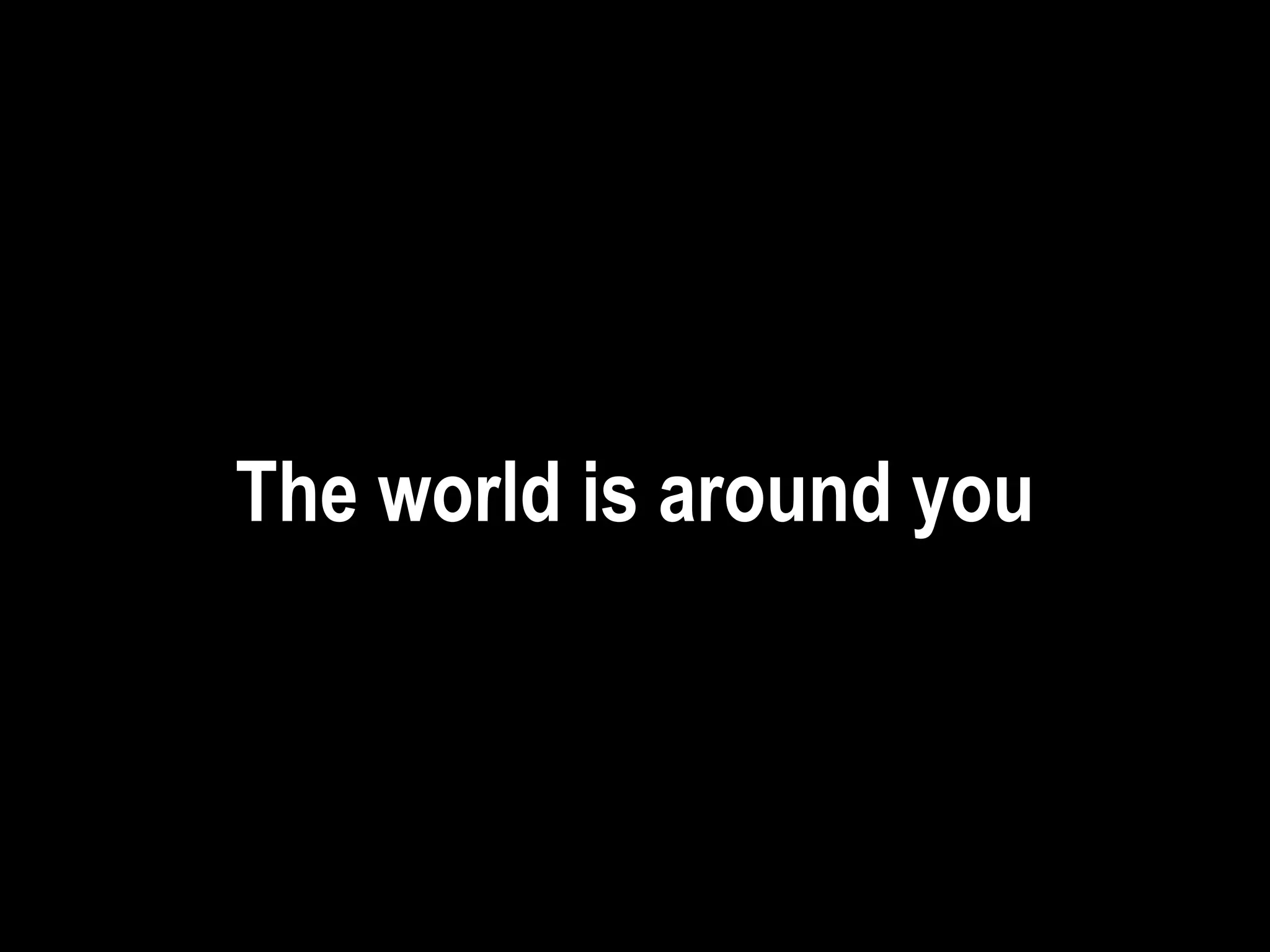 The world is around you
 