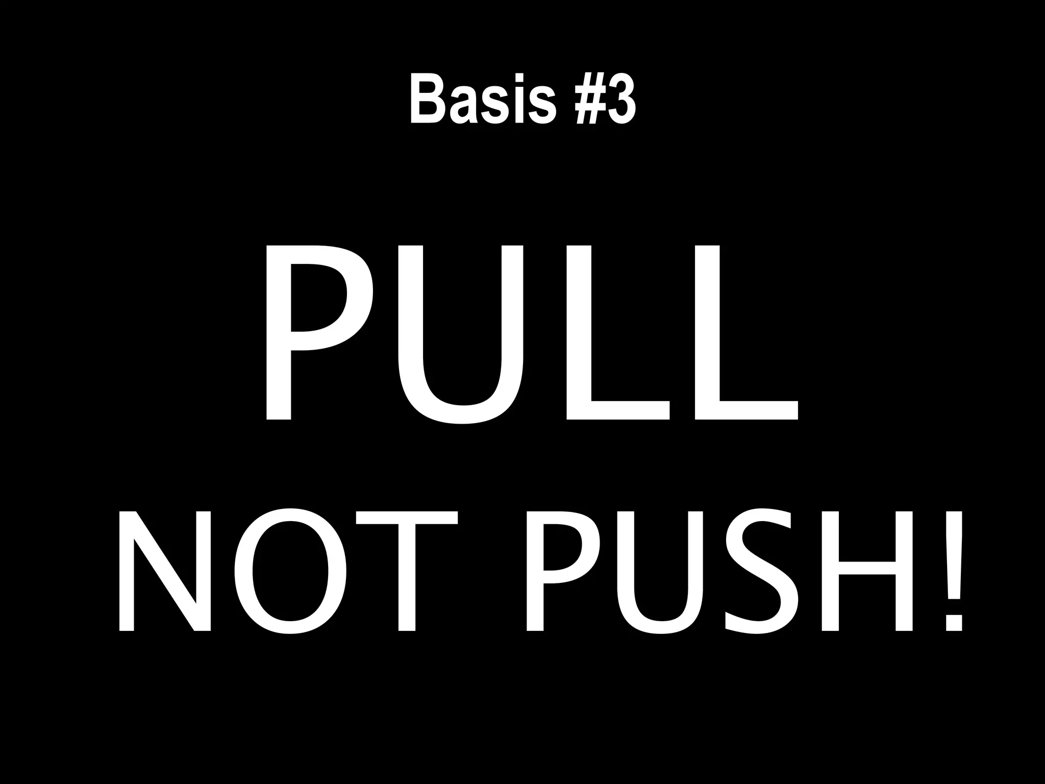 Basis #3



 PULL
NOT PUSH!
 