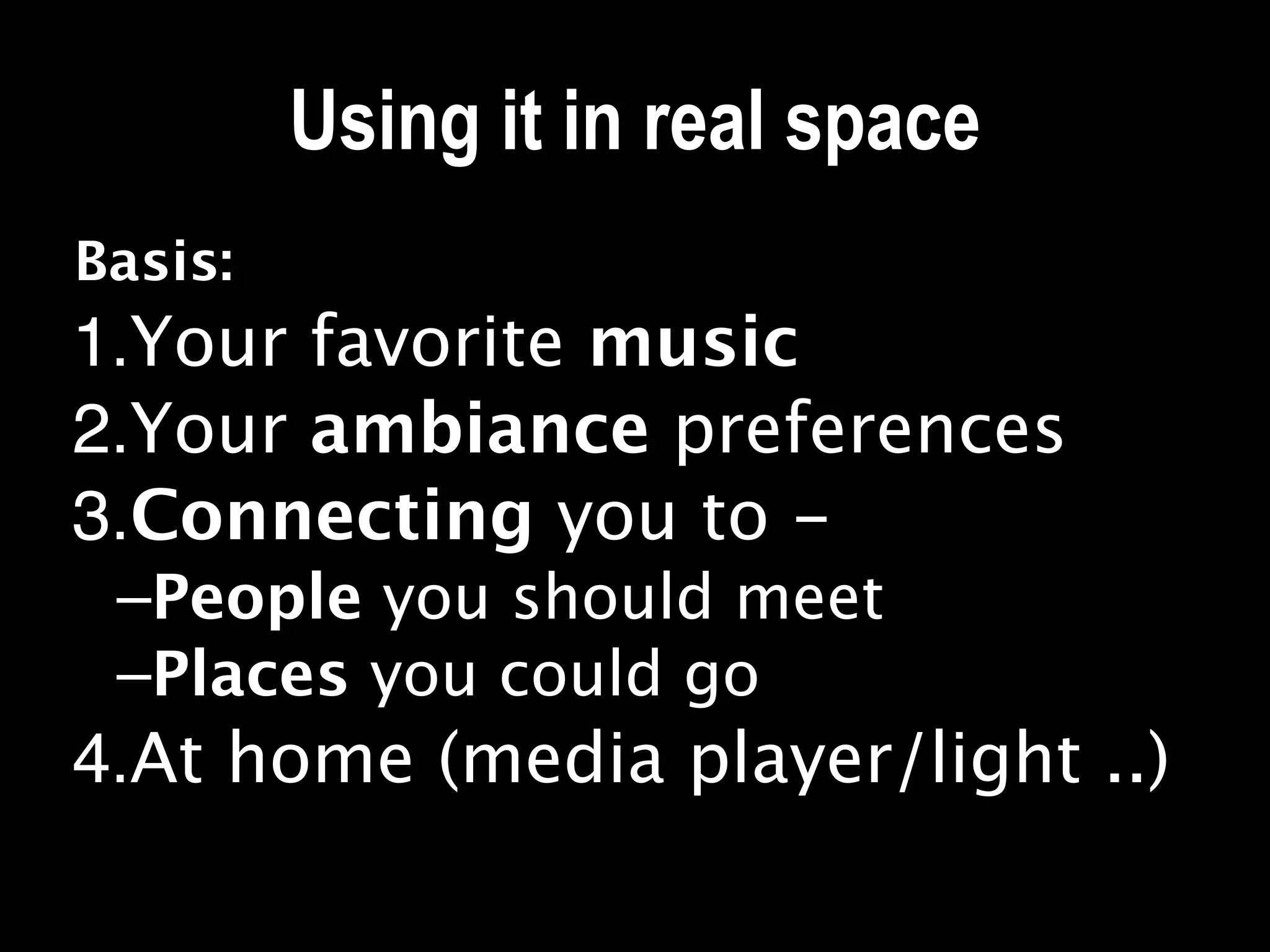 Using it in real space
Basis:
1.Your favorite music
2.Your ambiance preferences
3.Connecting you to -
 –People you should meet
 –Places you could go
4.At home (media player/light ..)
 