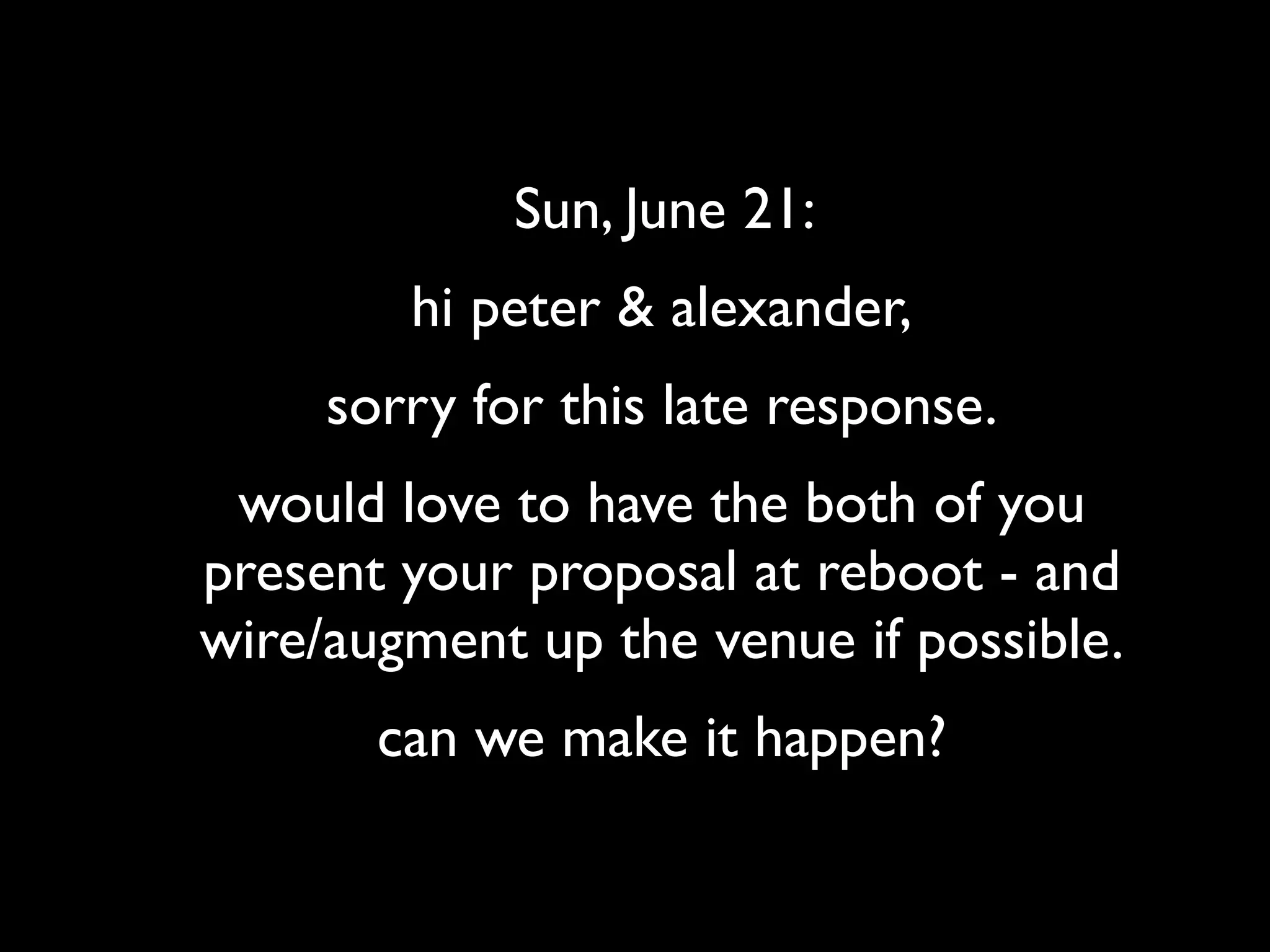 Sun, June 21:
        hi peter & alexander,
     sorry for this late response.
 would love to have the both of you
present your proposal at reboot - and
wire/augment up the venue if possible.
       can we make it happen?
 