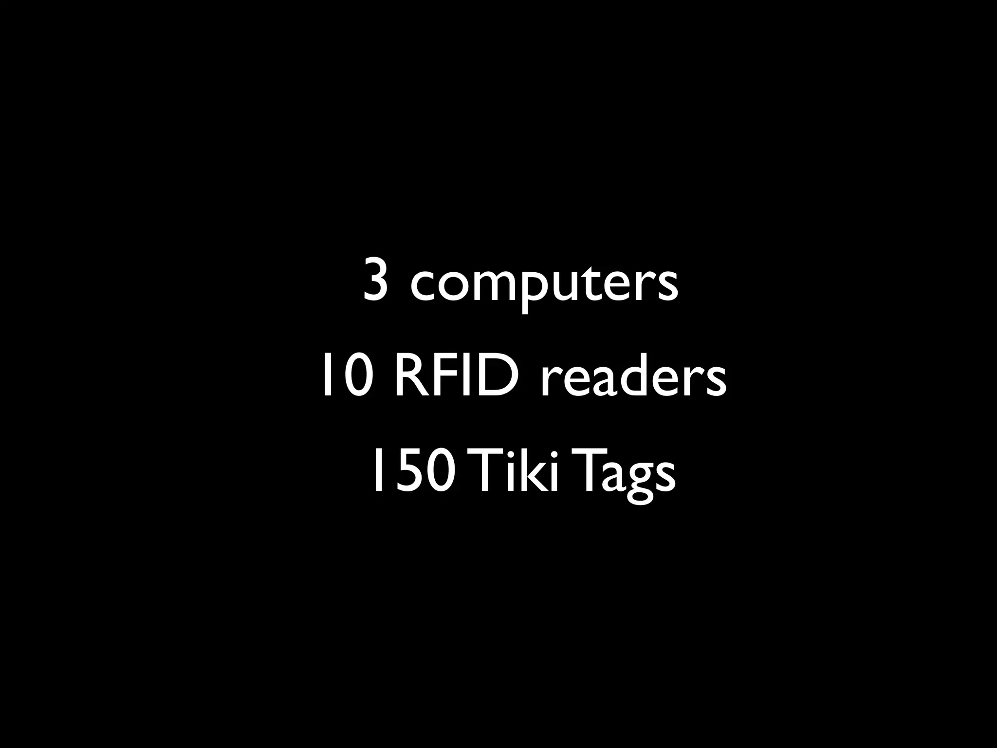 3 computers
10 RFID readers
 150 Tiki Tags
 