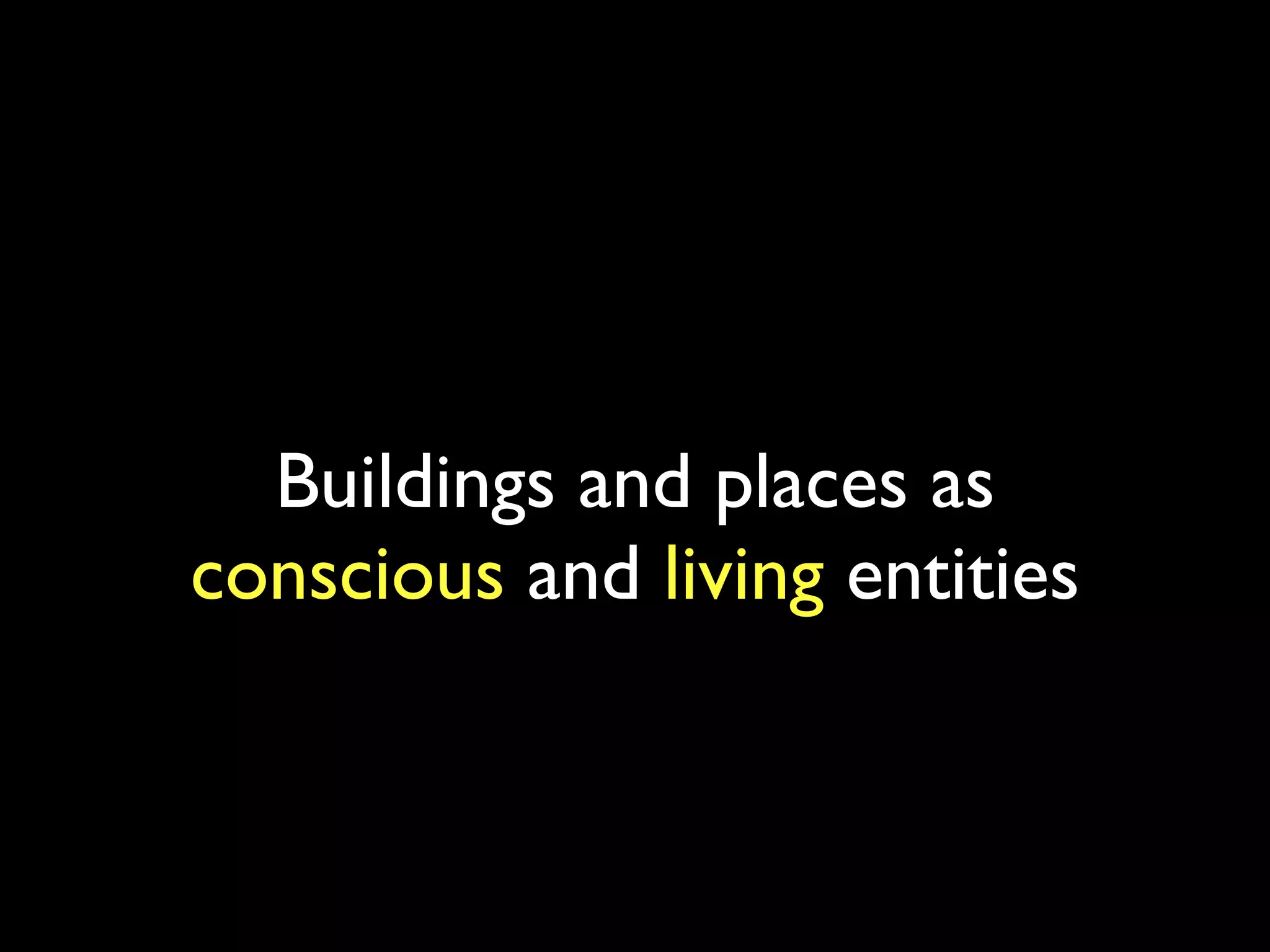 Buildings and places as
conscious and living entities
 
