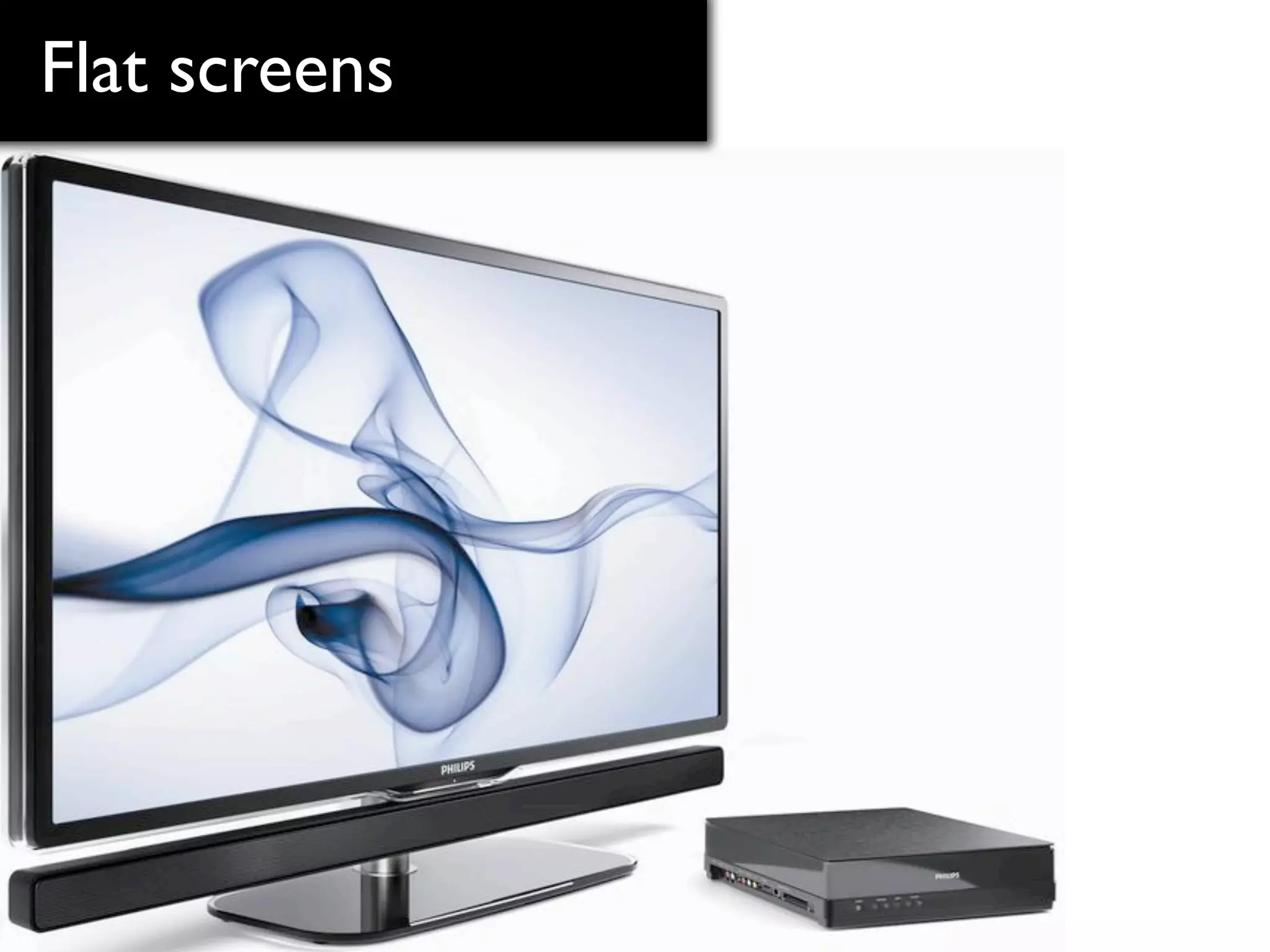 Flat screens
 