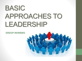 BASIC
APPROACHES TO
LEADERSHIP
GROUP MEMBERS:
 