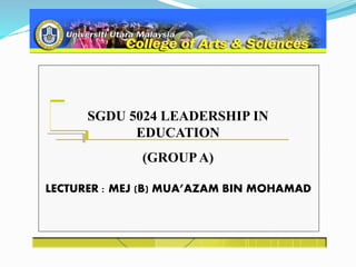 LECTURER : MEJ (B) MUA’AZAM BIN MOHAMAD
SGDU 5024 LEADERSHIP IN
EDUCATION
(GROUPA)
 