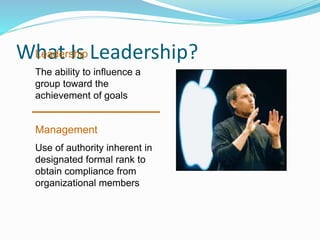 What Is Leadership?Leadership
The ability to influence a
group toward the
achievement of goals
Management
Use of authority inherent in
designated formal rank to
obtain compliance from
organizational members
 