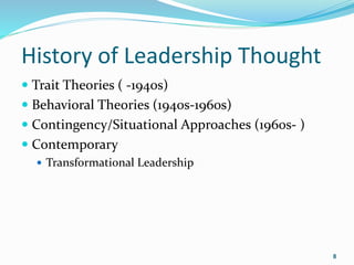 8
History of Leadership Thought
 Trait Theories ( -1940s)
 Behavioral Theories (1940s-1960s)
 Contingency/Situational Approaches (1960s- )
 Contemporary
 Transformational Leadership
 