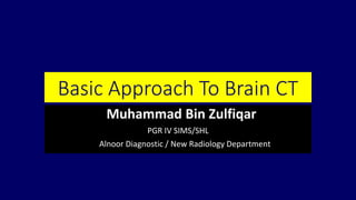 Basic Approach To Brain CT
Muhammad Bin Zulfiqar
PGR IV SIMS/SHL
Alnoor Diagnostic / New Radiology Department
 