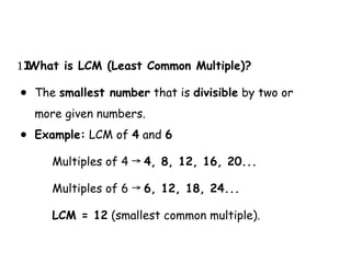 What is LCM (Least Common Multiple)?
1️
1️
1️
1️
1️
1️
1️
1️
1️
1️
1️
1️
1️
1️
1️
● The smallest number that is divisible by two or
more given numbers.
● Example: LCM of 4 and 6
Multiples of 4 → 4, 8, 12, 16, 20...
Multiples of 6 → 6, 12, 18, 24...
LCM = 12 (smallest common multiple).
 