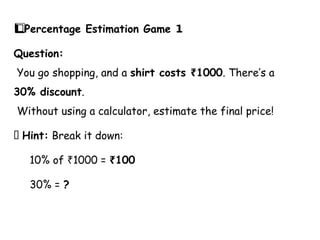 Percentage Estimation Game 1️
1️
⃣
Question:
You go shopping, and a shirt costs 1000
₹ . There’s a
30% discount.
Without using a calculator, estimate the final price!
💡 Hint: Break it down:
10% of 1000 =
₹ 100
₹
30% = ?
 