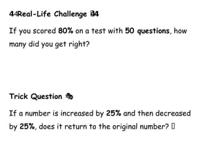 Real-Life Challenge 🏆
4️ 4️
4
️
4
️
4
️
4
️
4
️
4
️
4
️
4
️
4
️
4
️
4
️
4
️
4️
If you scored 80% on a test with 50 questions, how
many did you get right?
Trick Question 🎭
If a number is increased by 25% and then decreased
by 25%, does it return to the original number? 🤔
 