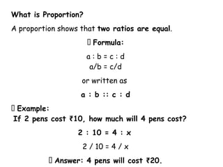 What is Proportion?
A proportion shows that two ratios are equal.
📌 Formula:
a : b = c : d
a/b = c/d
or written as
a : b :: c : d
📌 Example:
If 2 pens cost 10, how much will 4 pens cost?
₹
2 : 10 = 4 : x
2 / 10 = 4 / x
✅ Answer: 4 pens will cost 20.
₹
 