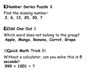 Number Series Puzzle 1️
1️
⃣
Find the missing number:
2, 6, 12, 20, 30, ?
Odd One Out ❌
2️
⃣
Which word does not belong to the group?
Apple, Mango, Banana, Carrot, Grape
Quick Math Trick ➕
3️ 3️
3
️
3
️
3
️
3
️
3
️
3
️
3
️
3
️
3
️
3
️
3
️
3
️
3️
Without a calculator, can you solve this in 5
seconds?
999 × 1001 = ?
 
