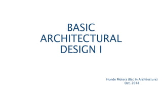 BASIC
ARCHITECTURAL
DESIGN I
Hunde Motera (Bsc In Architecture)
Oct. 2018
 