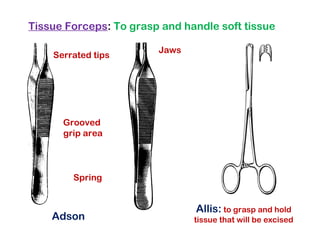 Tissue Forceps: To grasp and handle soft tissue
Grooved
grip area
Spring
Serrated tips
Jaws
Adson
Allis: to grasp and hold
tissue that will be excised
 