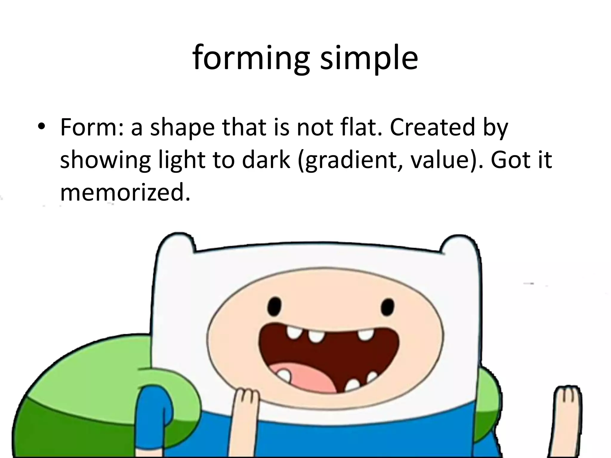 forming simple
• Form: a shape that is not flat. Created by
showing light to dark (gradient, value). Got it
memorized.
 