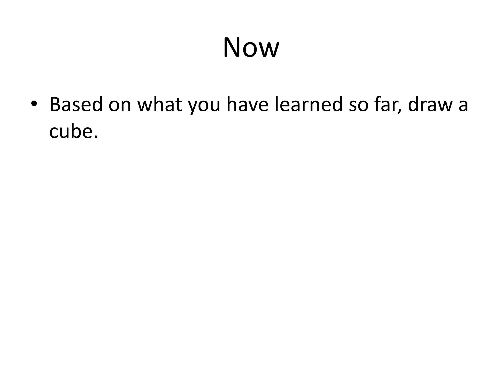 Now
• Based on what you have learned so far, draw a
cube.
 