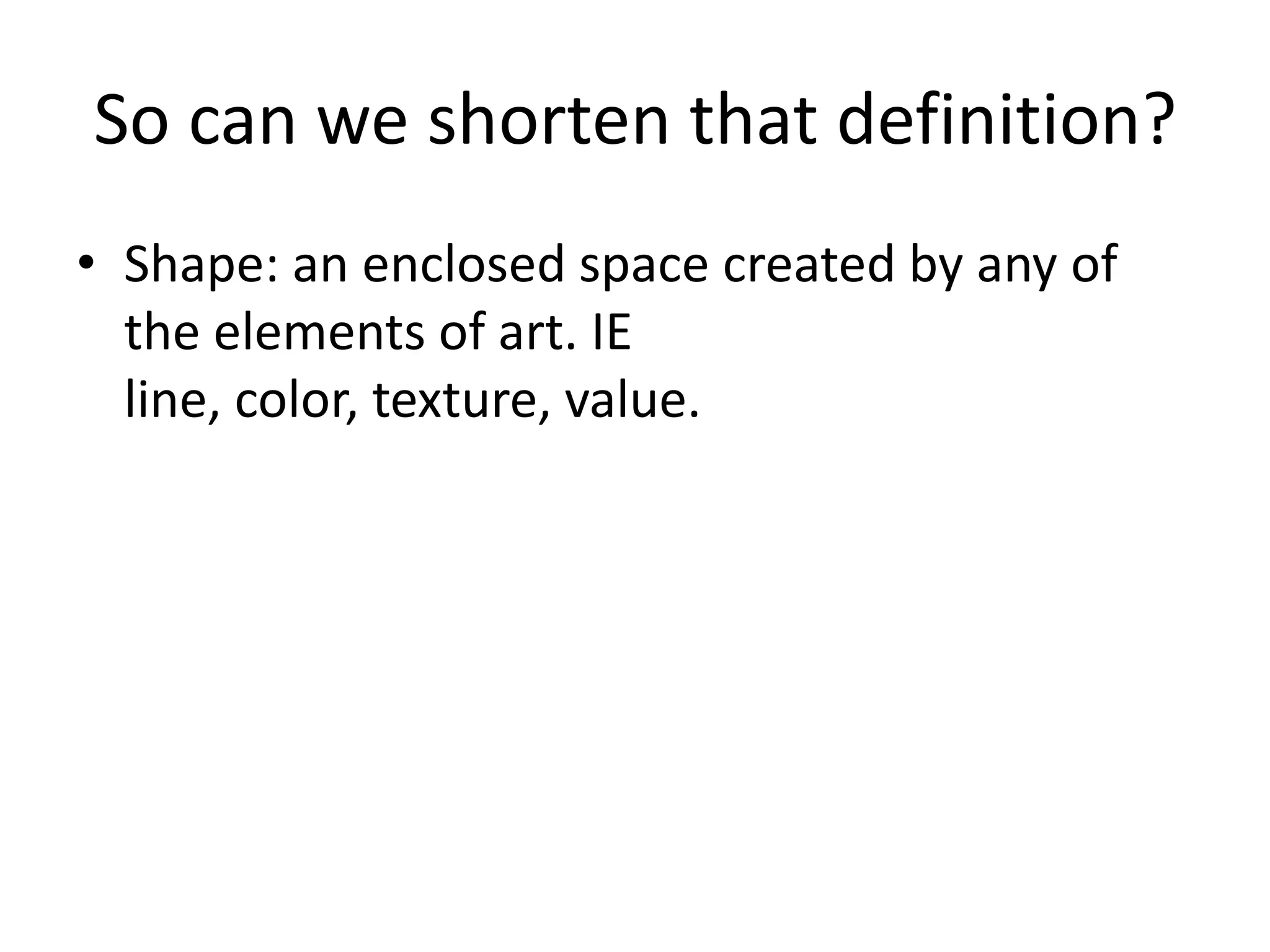 So can we shorten that definition?
• Shape: an enclosed space created by any of
the elements of art. IE
line, color, texture, value.
 