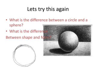 Lets try this again
• What is the difference between a circle and a
sphere?
• What is the difference
Between shape and form?
 