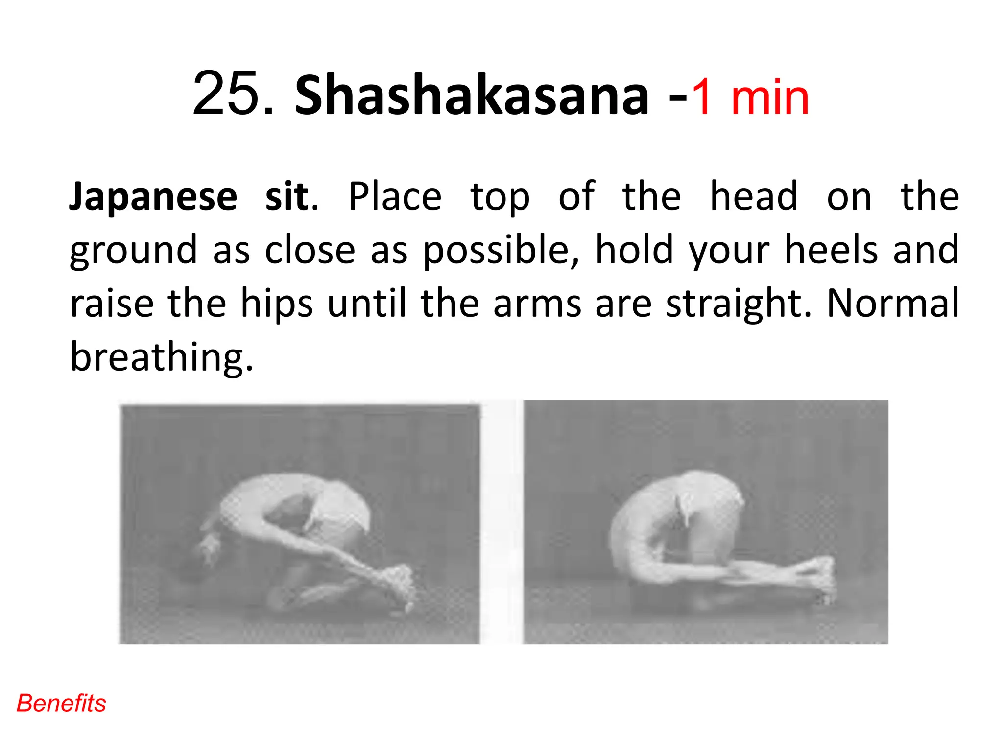 25. Shashakasana -1 min
Japanese sit. Place top of the head on the
ground as close as possible, hold your heels and
raise the hips until the arms are straight. Normal
breathing.
Benefits
 