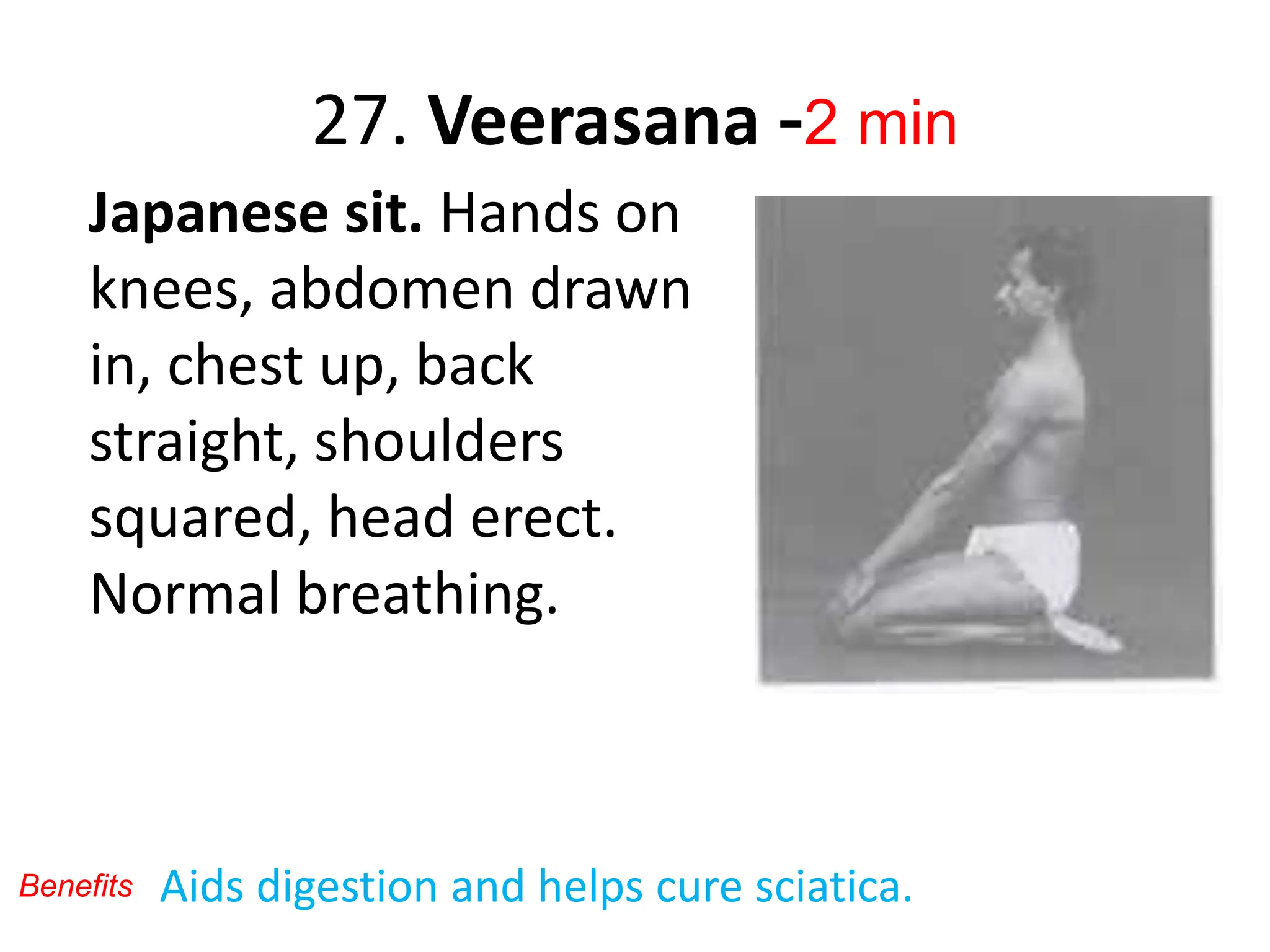 27. Veerasana -2 min
Japanese sit. Hands on
knees, abdomen drawn
in, chest up, back
straight, shoulders
squared, head erect.
Normal breathing.
Aids digestion and helps cure sciatica.
Benefits
 