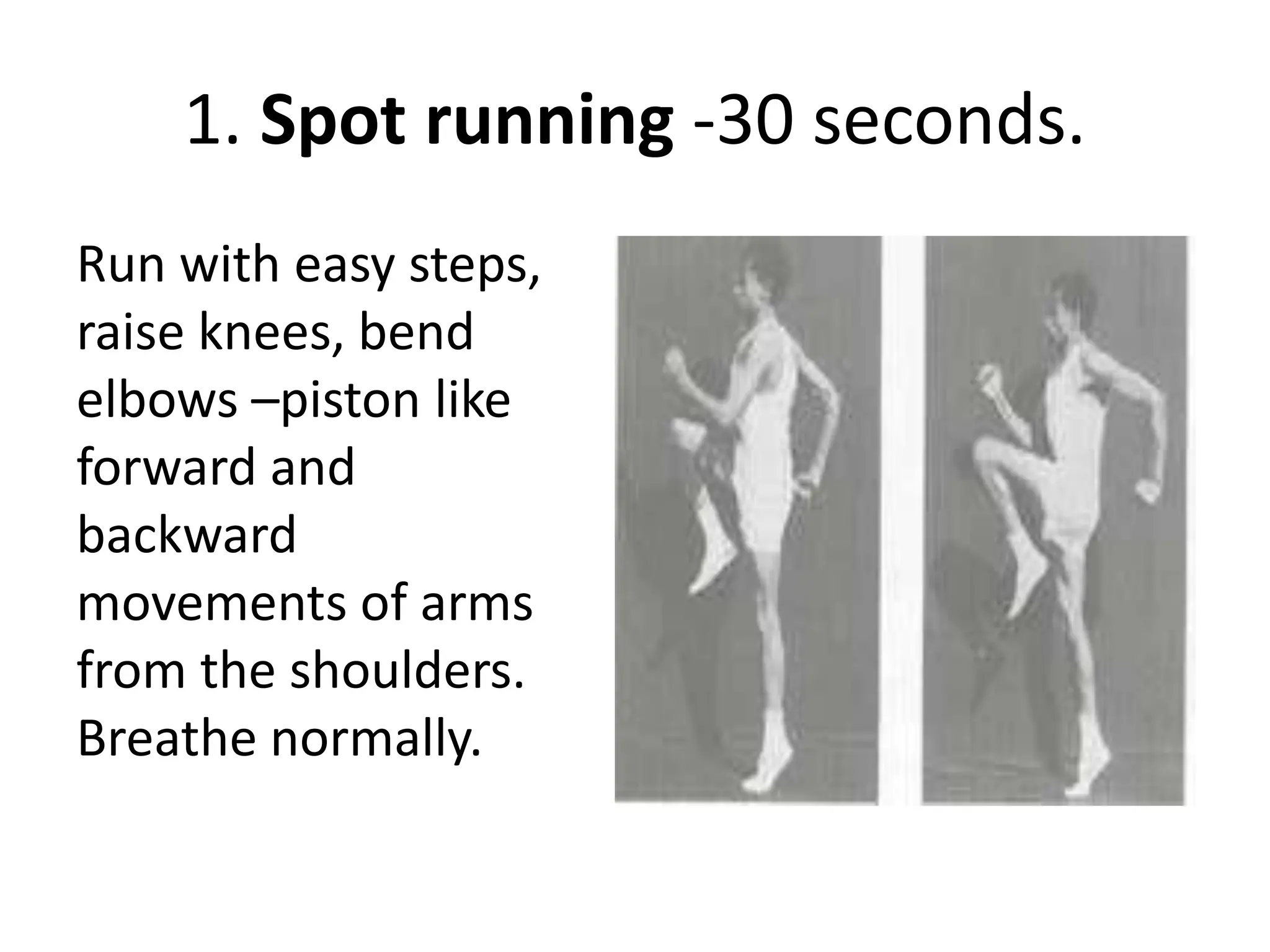 1. Spot running -30 seconds.
Run with easy steps,
raise knees, bend
elbows –piston like
forward and
backward
movements of arms
from the shoulders.
Breathe normally.
 