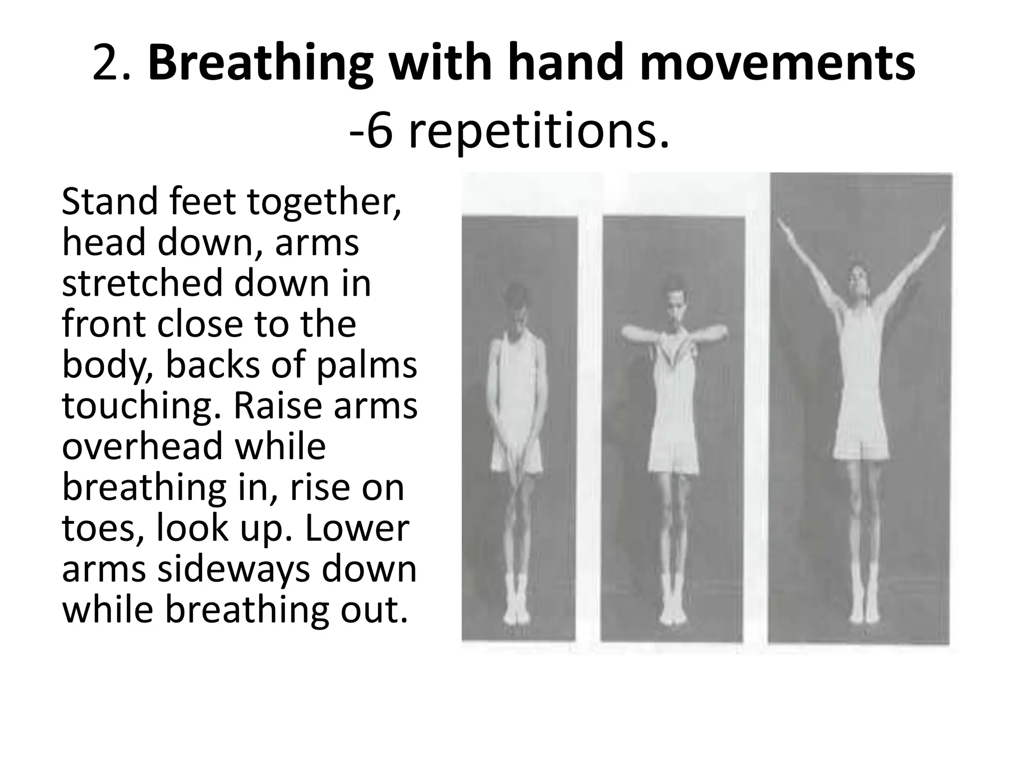 2. Breathing with hand movements
-6 repetitions.
Stand feet together,
head down, arms
stretched down in
front close to the
body, backs of palms
touching. Raise arms
overhead while
breathing in, rise on
toes, look up. Lower
arms sideways down
while breathing out.
 