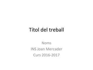 Títol del treball
Noms
INS Joan Mercader
Curs 2016-2017
 