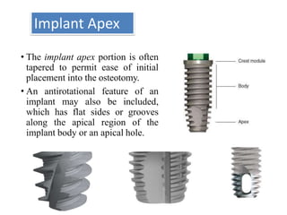 Implant Apex
• The implant apex portion is often
tapered to permit ease of initial
placement into the osteotomy.
• An antirotational feature of an
implant may also be included,
which has flat sides or grooves
along the apical region of the
implant body or an apical hole.
 