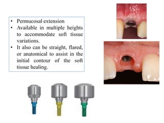 • Permucosal extension
• Available in multiple heights
to accommodate soft tissue
variations.
• It also can be straight, flared,
or anatomical to assist in the
initial contour of the soft
tissue healing.
 