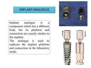 IMPLANTANALOGUE
Implant analogue is a
component which has a different
body but its platform and
connection are exactly similar to
the implant.
The analogue is used to
replicate the implant platform
and connection in the laboratory
mode.
23-07-
52
 