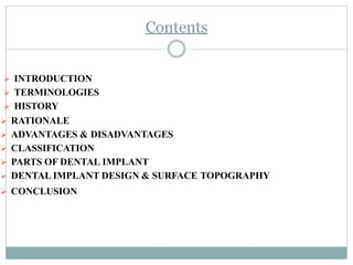 Contents
 INTRODUCTION
 TERMINOLOGIES
 HISTORY
 CONCLUSION
 RATIONALE
 ADVANTAGES & DISADVANTAGES
 CLASSIFICATION
 PARTS OF DENTAL IMPLANT
 DENTAL IMPLANT DESIGN & SURFACE TOPOGRAPHY
 