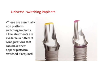 Universal switching implants
•These are essentially
non platform
switching implants.
• The abutments are
available in different
configurations that
can make them
appear platform-
switched if required
 