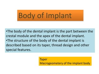 Body of Implant
•The body of the dental implant is the part between the
crestal module and the apex of the dental implant.
•The structure of the body of the dental implant is
described based on its taper, thread design and other
special features.
Taper
Macrogeometery of the implant body
 