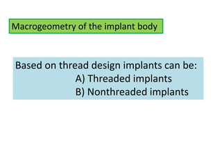 Macrogeometry of the implant body
Based on thread design implants can be:
A) Threaded implants
B) Nonthreaded implants
 
