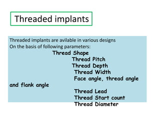 Threaded implants
Threaded implants are avilable in various designs
On the basis of following parameters:
Thread Shape
Thread Pitch
Thread Depth
Thread Width
Face angle, thread angle
and flank angle
Thread Lead
Thread Start count
Thread Diameter
 