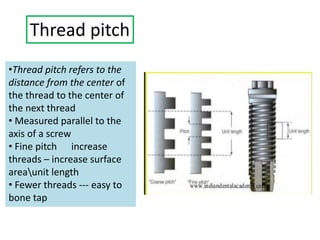 Thread pitch
•Thread pitch refers to the
distance from the center of
the thread to the center of
the next thread
• Measured parallel to the
axis of a screw
• Fine pitch increase
threads – increase surface
areaunit length
• Fewer threads --- easy to
bone tap
 