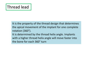 Thread lead
It is the property of the thread design that determines
the apical movement of the implant for one complete
rotation (360°).
It is determined by the thread helix angle. Implants
with a higher thread helix angle will move faster into
the bone for each 360° turn
 