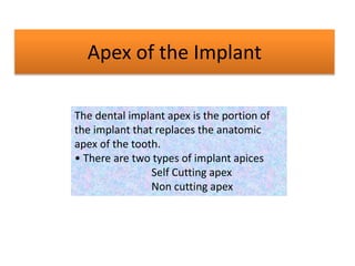 Apex of the Implant
The dental implant apex is the portion of
the implant that replaces the anatomic
apex of the tooth.
• There are two types of implant apices
Self Cutting apex
Non cutting apex
 