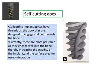 Self cutting apex
•Selfcutting implant apices have
threads on the apex that are
designed to engage and cut through
the bone.
•Currently, these are more preferred
as they engage well into the bone,
thereby increasing the stability of
the implant,and the surface area for
osseointegration
 