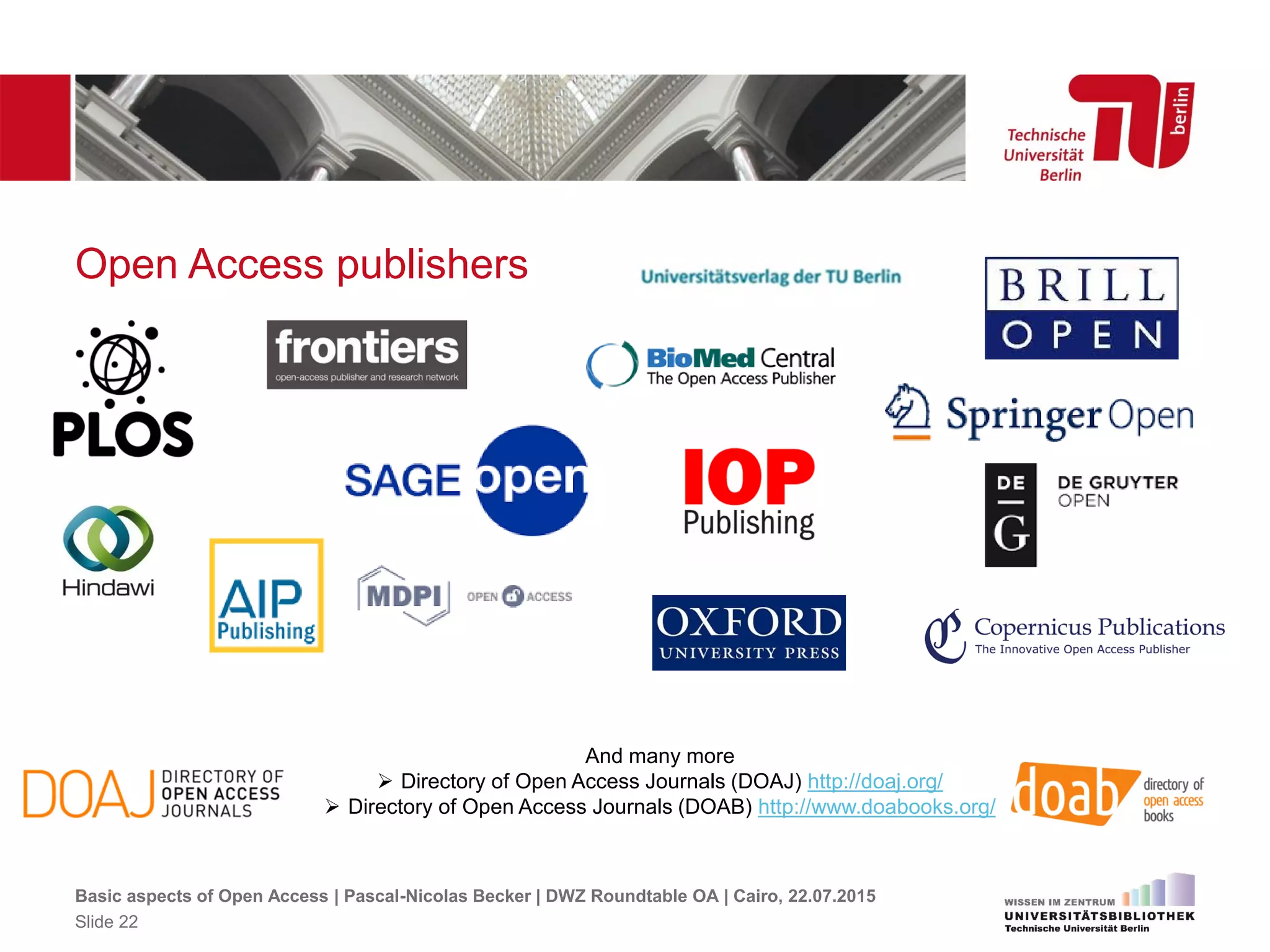 Open Access publishers
And many more
 Directory of Open Access Journals (DOAJ) http://doaj.org/
 Directory of Open Access Journals (DOAB) http://www.doabooks.org/
Basic aspects of Open Access | Pascal-Nicolas Becker | DWZ Roundtable OA | Cairo, 22.07.2015
Slide 22
 