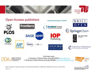 Open Access publishers
And many more
 Directory of Open Access Journals (DOAJ) http://doaj.org/
 Directory of Open Access Journals (DOAB) http://www.doabooks.org/
Basic aspects of Open Access | Pascal-Nicolas Becker | DWZ Roundtable OA | Cairo, 22.07.2015
Slide 22
 