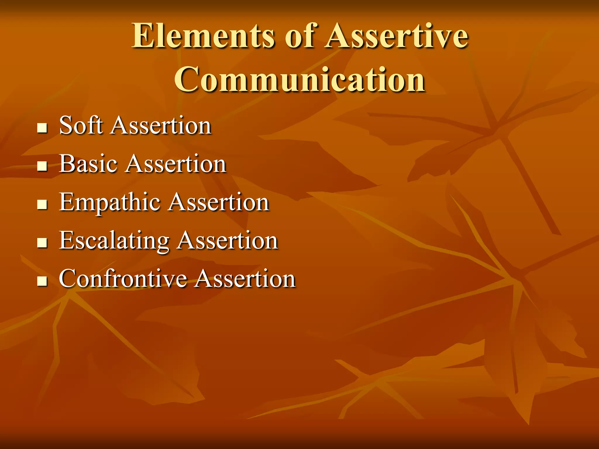 Elements of Assertive
            Communication
   Soft Assertion
   Basic Assertion
   Empathic Assertion
   Escalating Assertion
   Confrontive Assertion
 