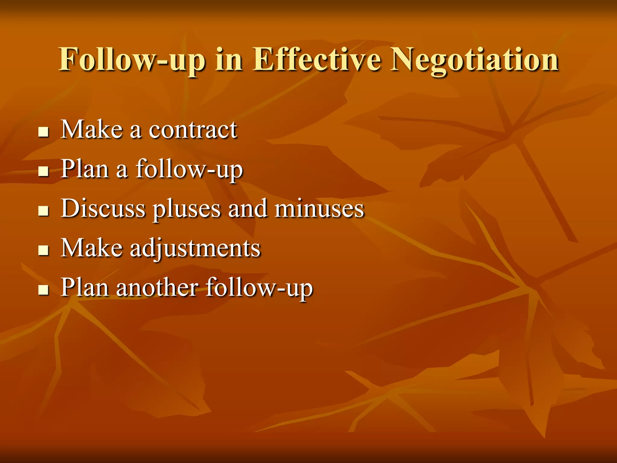 Follow-up in Effective Negotiation
   Make a contract
   Plan a follow-up
   Discuss pluses and minuses
   Make adjustments
   Plan another follow-up
 