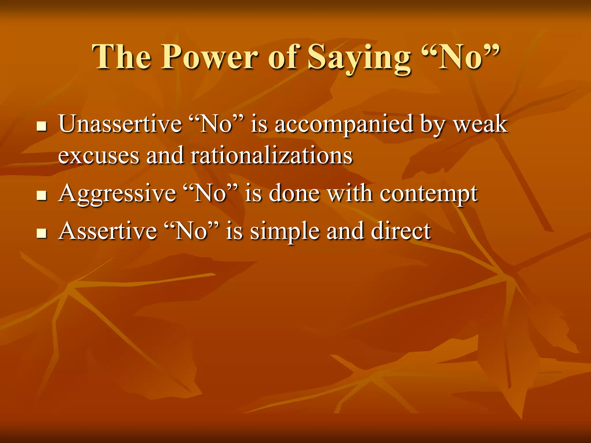 The Power of Saying “No”
   Unassertive “No” is accompanied by weak
    excuses and rationalizations
   Aggressive “No” is done with contempt
   Assertive “No” is simple and direct
 