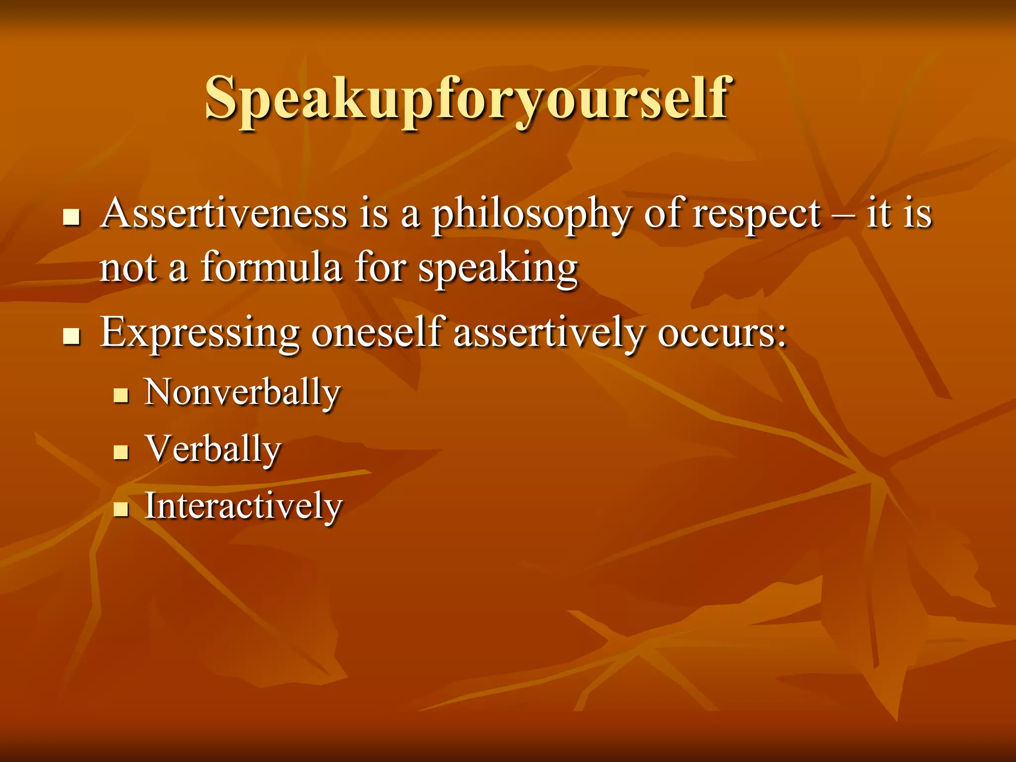 Speakupforyourself
   Assertiveness is a philosophy of respect – it is
    not a formula for speaking
   Expressing oneself assertively occurs:
       Nonverbally
       Verbally
       Interactively
 
