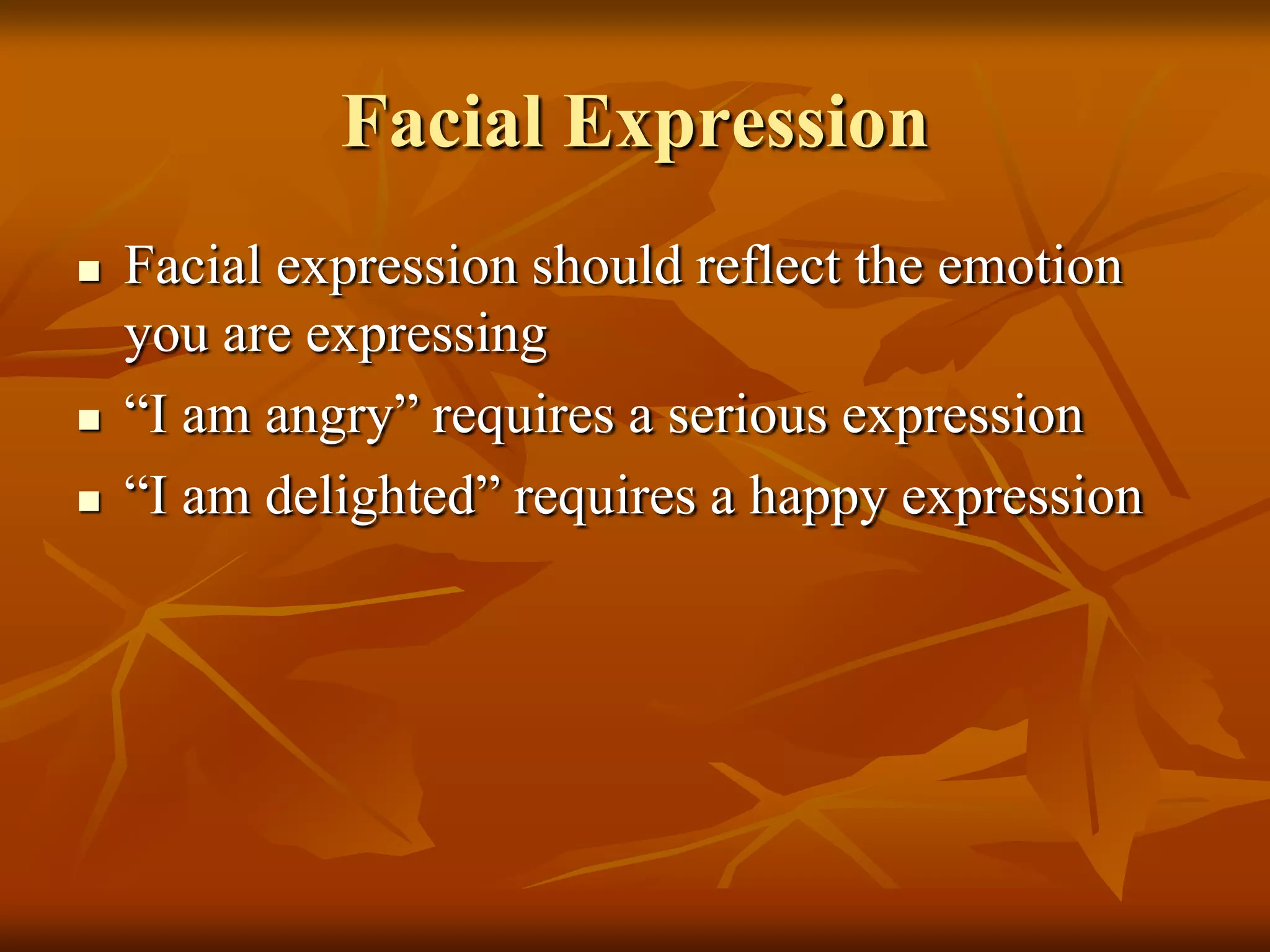 Facial Expression
   Facial expression should reflect the emotion
    you are expressing
   “I am angry” requires a serious expression
   “I am delighted” requires a happy expression
 