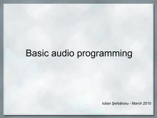 Basic audio programming
Iulian Şerbănoiu - March 2010
 